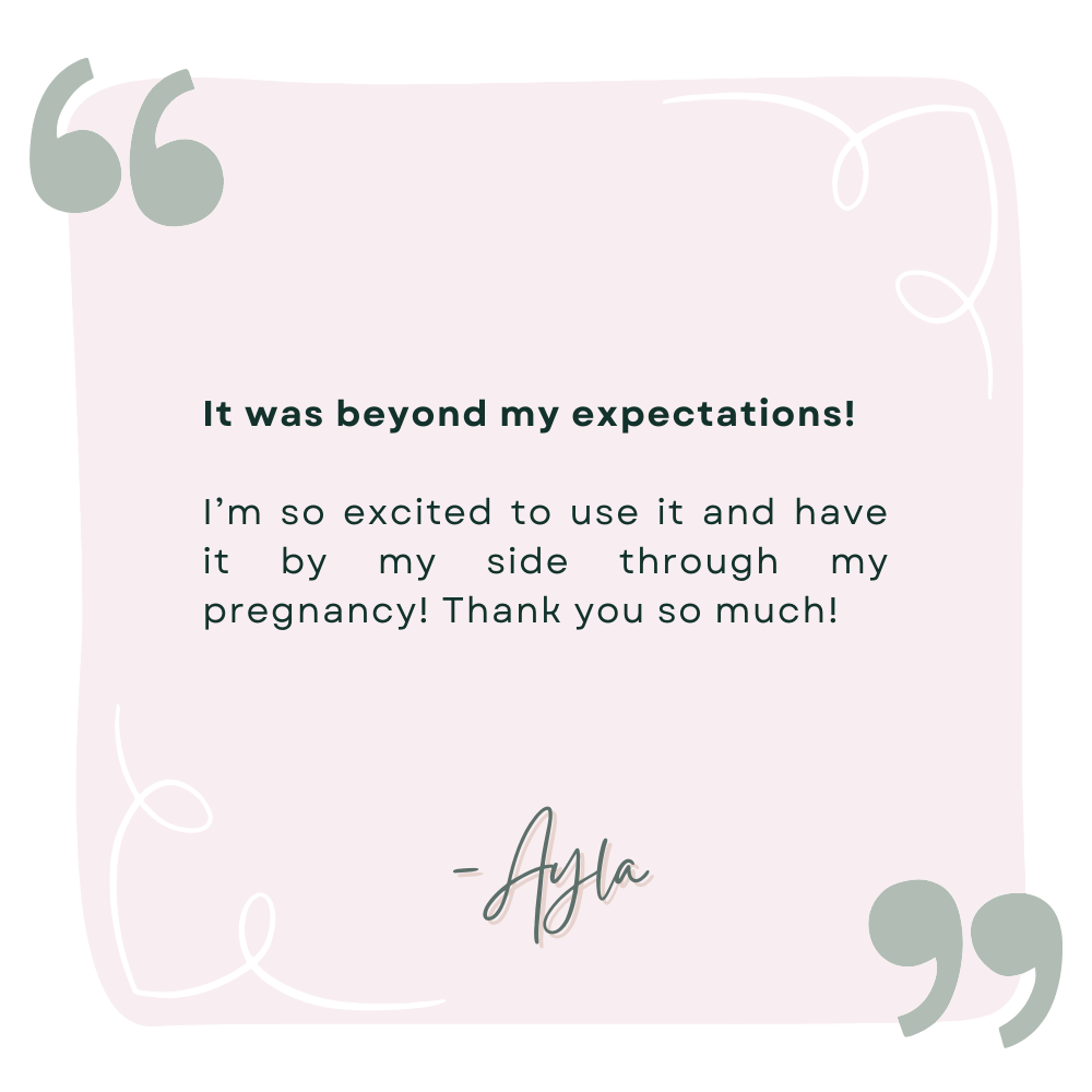 A review by Ayla that says It was beyond my expectations!   I’m so excited to use it and have it by my side through my pregnancy! Thank you so much!